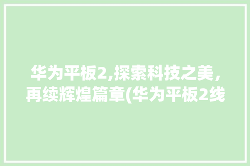 华为平板2,探索科技之美，再续辉煌篇章(华为平板2线刷) 手机电脑