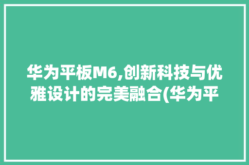 华为平板M6,创新科技与优雅设计的完美融合(华为平板的m6) 手机电脑