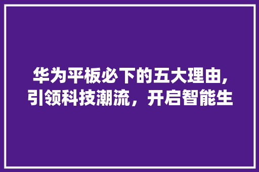 华为平板必下的五大理由,引领科技潮流，开启智能生活新篇章(华为平板必下的) 时尚穿搭