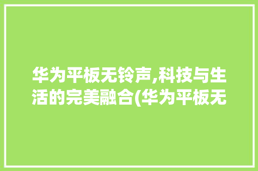 华为平板无铃声,科技与生活的完美融合(华为平板无铃声) 旅游攻略