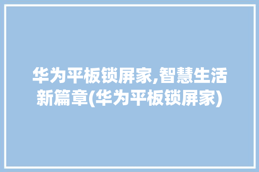 华为平板锁屏家,智慧生活新篇章(华为平板锁屏家) 旅游攻略