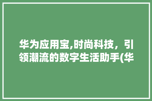 华为应用宝,时尚科技，引领潮流的数字生活助手(华为应用宝时尚) 时尚穿搭