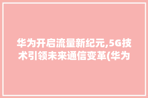 华为开启流量新纪元,5G技术引领未来通信变革(华为开启流量 ) 旅游攻略