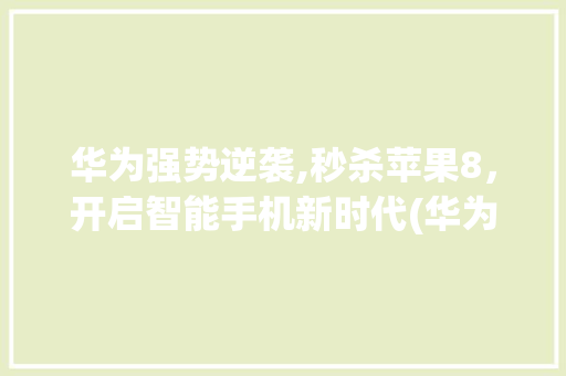 华为强势逆袭,秒杀苹果8，开启智能手机新时代(华为秒杀苹果8)