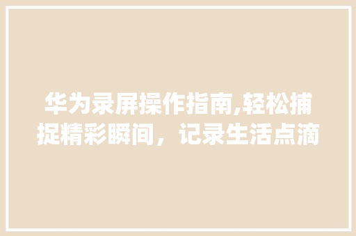 华为录屏操作指南,轻松捕捉精彩瞬间，记录生活点滴(如何调华为录屏)