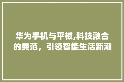 华为手机与平板,科技融合的典范，引领智能生活新潮流(华为手机能平板) 时尚穿搭