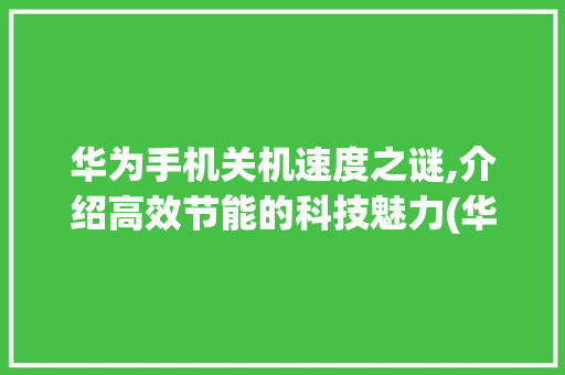 华为手机关机速度之谜,介绍高效节能的科技魅力(华为手机关机快) 健康母婴