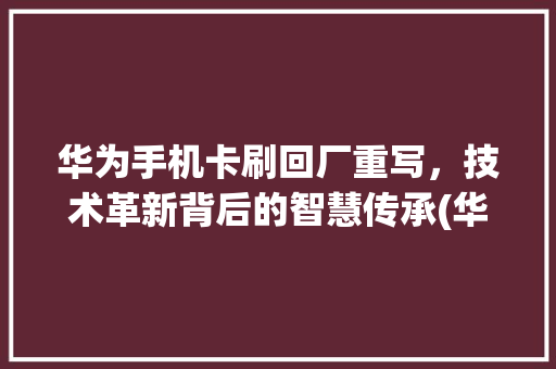 华为手机卡刷回厂重写，技术革新背后的智慧传承(华为卡刷回re) 时尚穿搭