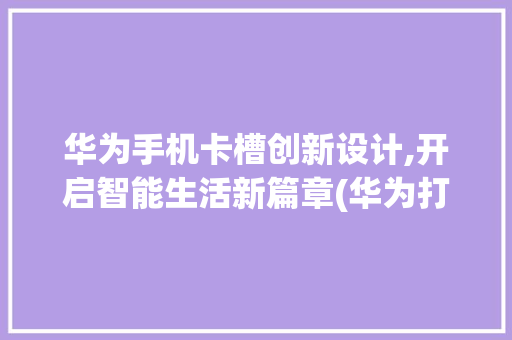 华为手机卡槽创新设计,开启智能生活新篇章(华为打开卡槽 )