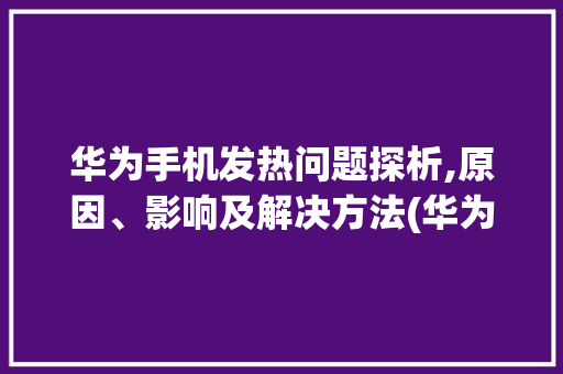 华为手机发热问题探析,原因、影响及解决方法(华为手机发烫不) 健康母婴