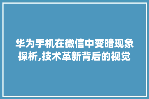 华为手机在微信中变暗现象探析,技术革新背后的视觉体验变革(华为进微信变暗) 教育法律