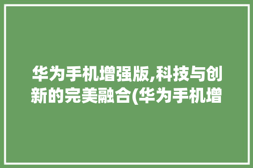 华为手机增强版,科技与创新的完美融合(华为手机增强版)
