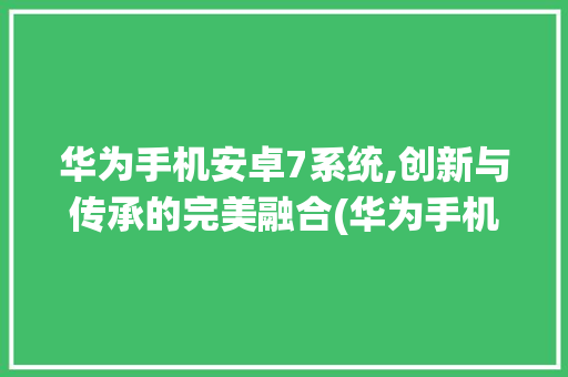 华为手机安卓7系统,创新与传承的完美融合(华为手机安卓7)