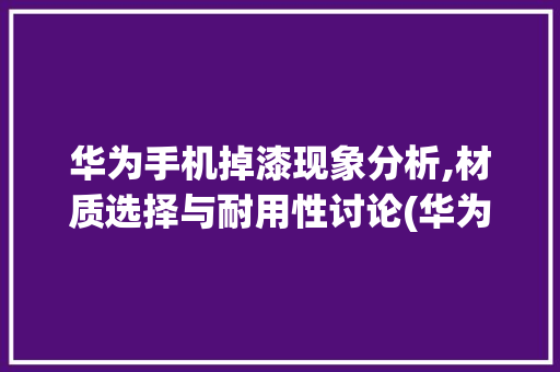 华为手机掉漆现象分析,材质选择与耐用性讨论(华为手机掉漆了) 健康母婴