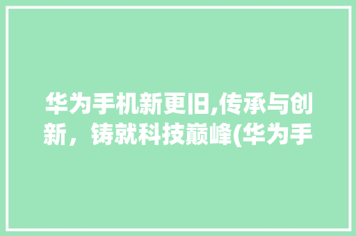 华为手机新更旧,传承与创新，铸就科技巅峰(华为手机新更旧) 手机电脑