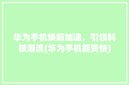 华为手机焕新加速，引领科技潮流(华为手机能变快) 美食菜谱