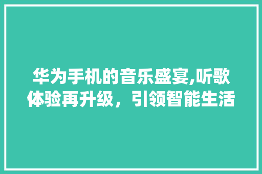 华为手机的音乐盛宴,听歌体验再升级，引领智能生活新潮流(华为手机听歌吗) 旅游攻略