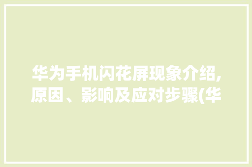 华为手机闪花屏现象介绍,原因、影响及应对步骤(华为手机闪花屏) 旅游攻略