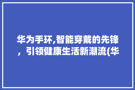 华为手环,智能穿戴的先锋，引领健康生活新潮流(华为手坏怎么带) 时尚穿搭