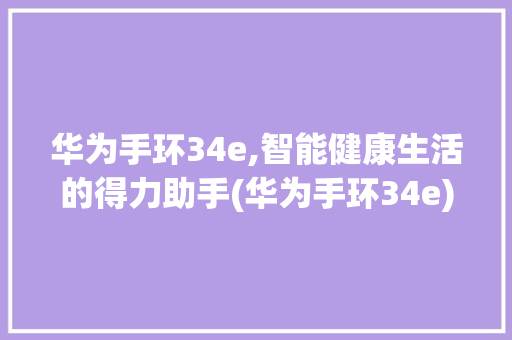 华为手环34e,智能健康生活的得力助手(华为手环34e) 汽车常识