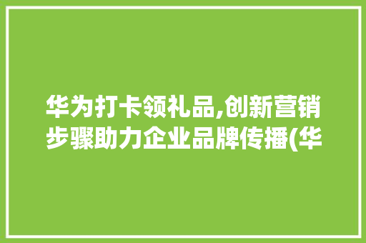 华为打卡领礼品,创新营销步骤助力企业品牌传播(华为打卡领礼品) 汽车常识