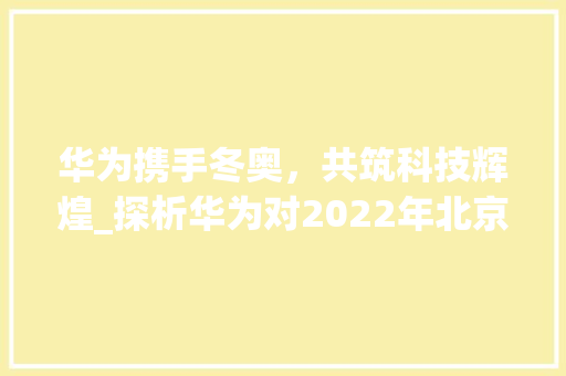 华为携手冬奥，共筑科技辉煌_探析华为对2022年北京冬奥会的赞助贡献(华为赞助冬奥会) 时尚穿搭
