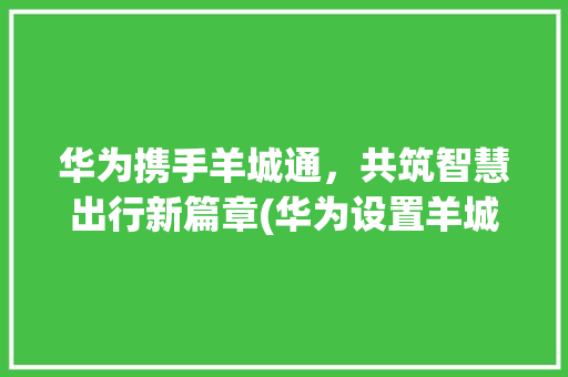 华为携手羊城通，共筑智慧出行新篇章(华为设置羊城通) 健康母婴
