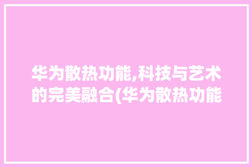 华为散热功能,科技与艺术的完美融合(华为散热功能吗) 旅游攻略