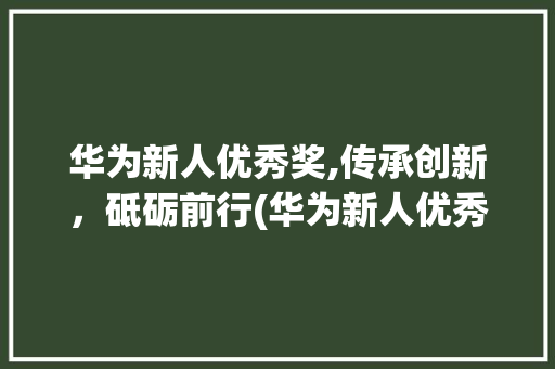 华为新人优秀奖,传承创新，砥砺前行(华为新人优秀奖) 美食菜谱