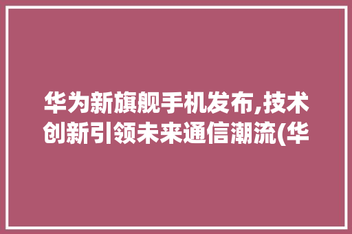 华为新旗舰手机发布,技术创新引领未来通信潮流(华为官网新产品) 时尚穿搭
