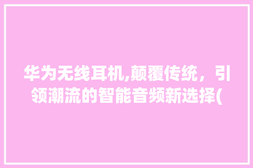 华为无线耳机,颠覆传统，引领潮流的智能音频新选择(华为我无线耳机) 健康母婴