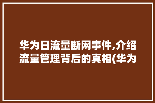 华为日流量断网事件,介绍流量管理背后的真相(华为日流量断网) 汽车常识