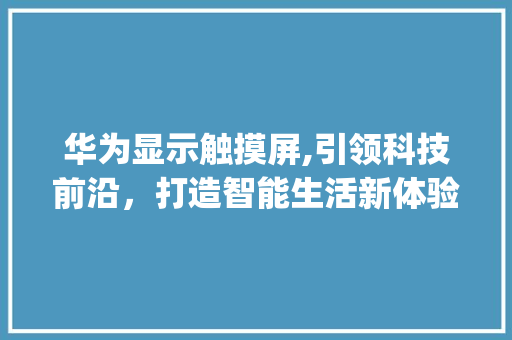 华为显示触摸屏,引领科技前沿，打造智能生活新体验(华为显示触摸屏) 旅游攻略