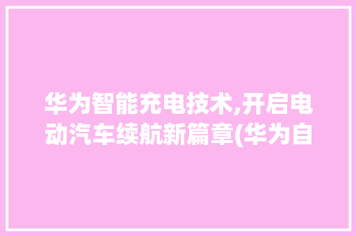 华为智能充电技术,开启电动汽车续航新篇章(华为自动仅充电) 教育法律