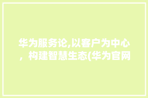 华为服务论,以客户为中心，构建智慧生态(华为官网服务论) 健康母婴