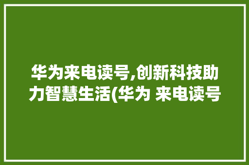华为来电读号,创新科技助力智慧生活(华为 来电读号) 时尚穿搭