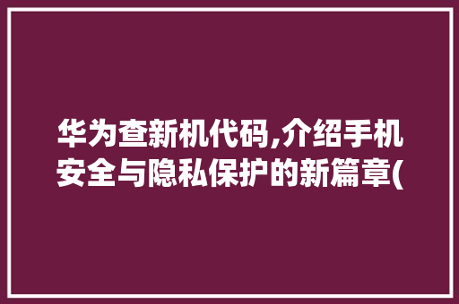 华为查新机代码,介绍手机安全与隐私保护的新篇章(华为查新机代码) 时尚穿搭