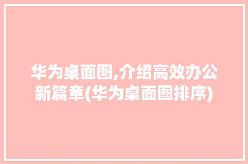 华为桌面图,介绍高效办公新篇章(华为桌面图排序) 时尚穿搭