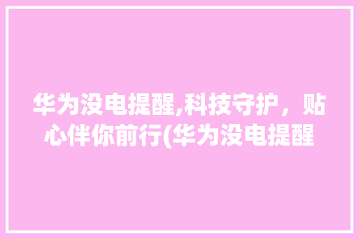 华为没电提醒,科技守护，贴心伴你前行(华为没电提醒吗) 旅游攻略