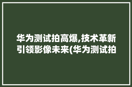 华为测试拍高爆,技术革新引领影像未来(华为测试拍高爆) 教育法律