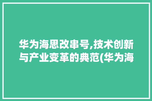华为海思改串号,技术创新与产业变革的典范(华为海思改串号) 美食菜谱