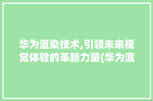 华为渲染技术,引领未来视觉体验的革新力量(华为渲染是什么) 汽车常识