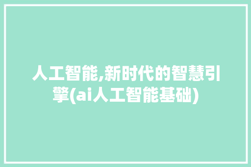 人工智能,新时代的智慧引擎(ai人工智能基础)
