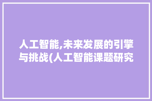 人工智能,未来发展的引擎与挑战(人工智能课题研究)