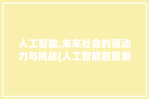 人工智能,未来社会的驱动力与挑战(人工智能前景展望)