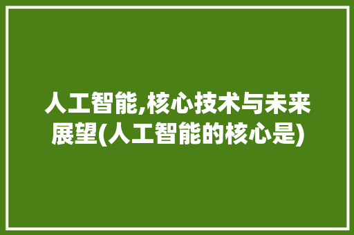 人工智能,核心技术与未来展望(人工智能的核心是)