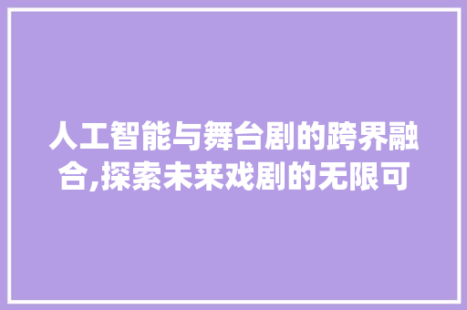 人工智能与舞台剧的跨界融合,探索未来戏剧的无限可能(人工智能 舞台剧)