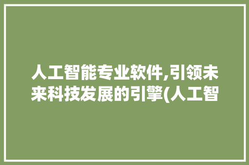 人工智能专业软件,引领未来科技发展的引擎(人工智能专业软件)