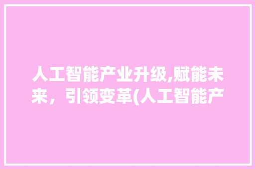 人工智能产业升级,赋能未来，引领变革(人工智能产业升级)