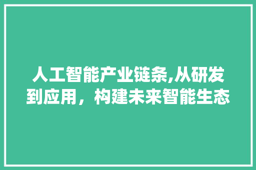 人工智能产业链条,从研发到应用，构建未来智能生态(人工智能产业链条)
